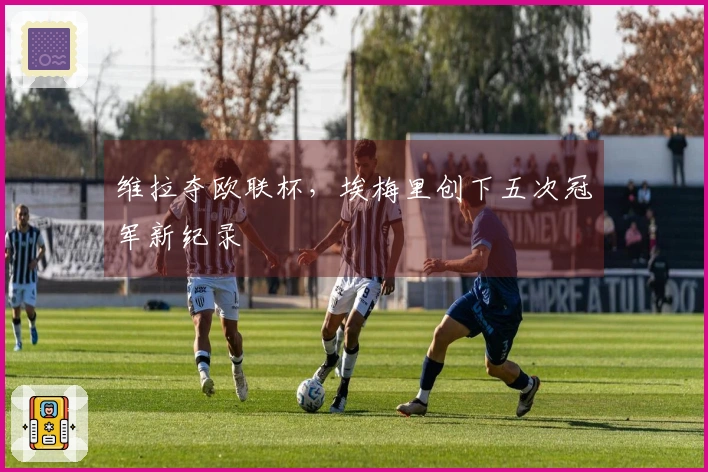 维拉夺欧联杯,埃梅里创下五次冠军新纪录