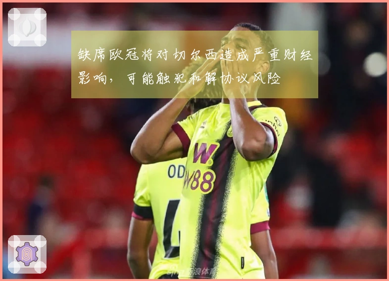 缺席欧冠将对切尔西造成严重财经影响，可能触犯和解协议风险
